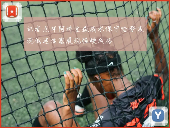记者点评阿特金森战术保守哈登表现低迷活塞展现强硬风格