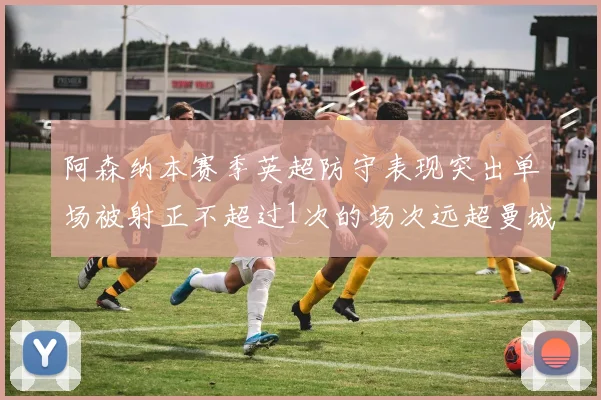 阿森纳本赛季英超防守表现突出单场被射正不超过1次的场次远超曼城