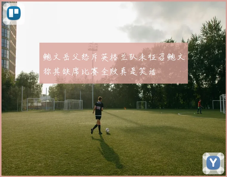 鲍文岳父怒斥英格兰队未征召鲍文称其缺席比赛全败真是笑话