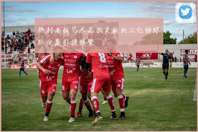 热刺老板艺术品拍卖获利三亿镑球队今夏引援频繁