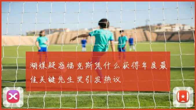 湖媒疑惑福克斯凭什么获得年度最佳关键先生奖引发热议
