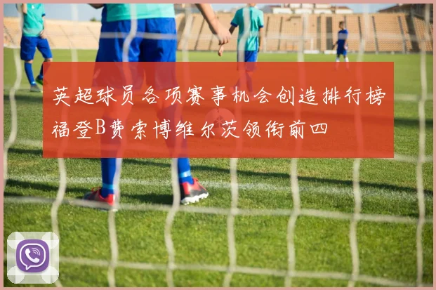 英超球员各项赛事机会创造排行榜福登B费索博维尔茨领衔前四