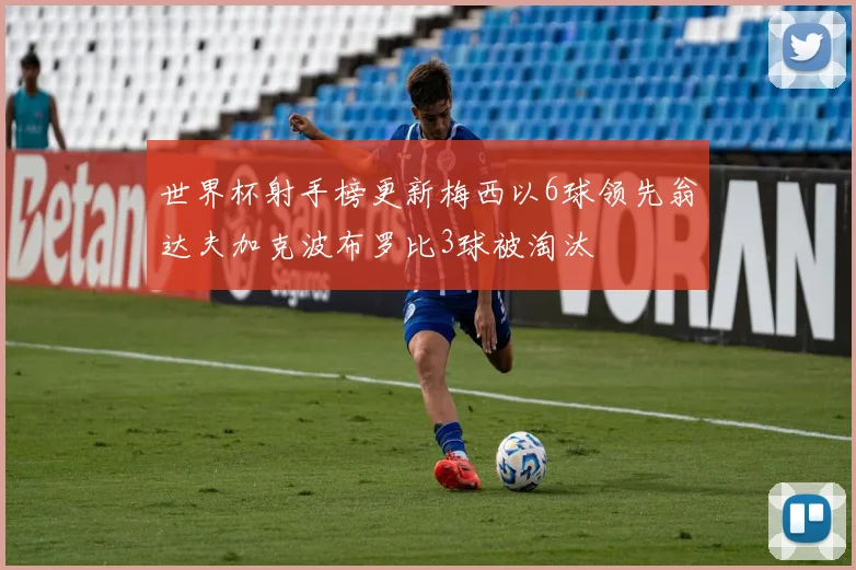 世界杯射手榜更新梅西以6球领先翁达夫加克波布罗比3球被淘汰