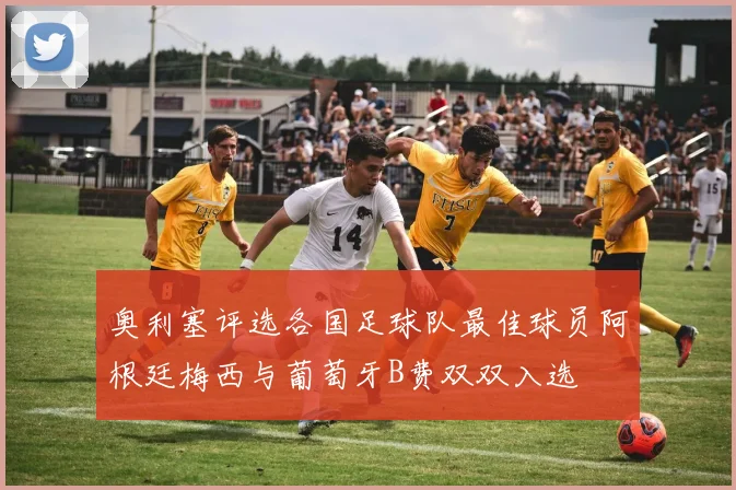奥利塞评选各国足球队最佳球员阿根廷梅西与葡萄牙B费双双入选
