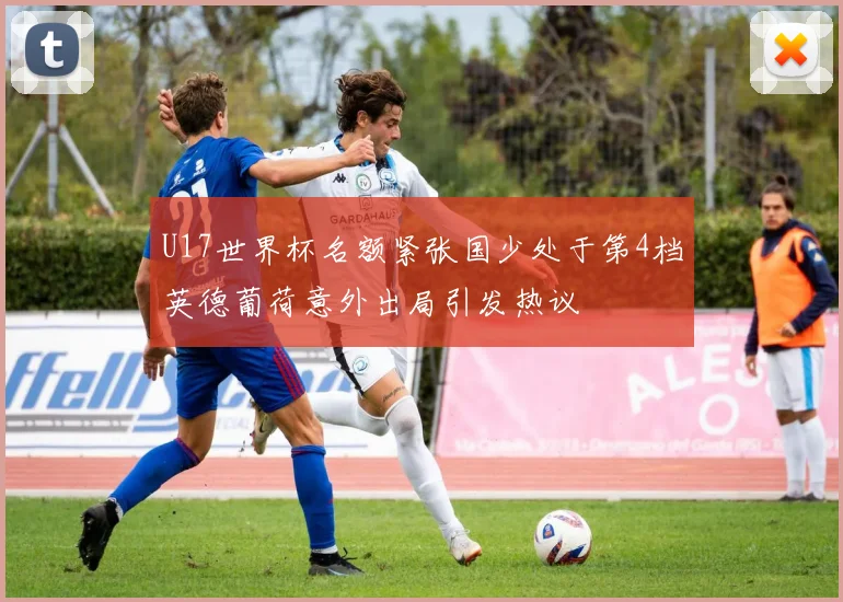 U17世界杯名额紧张国少处于第4档英德葡荷意外出局引发热议
