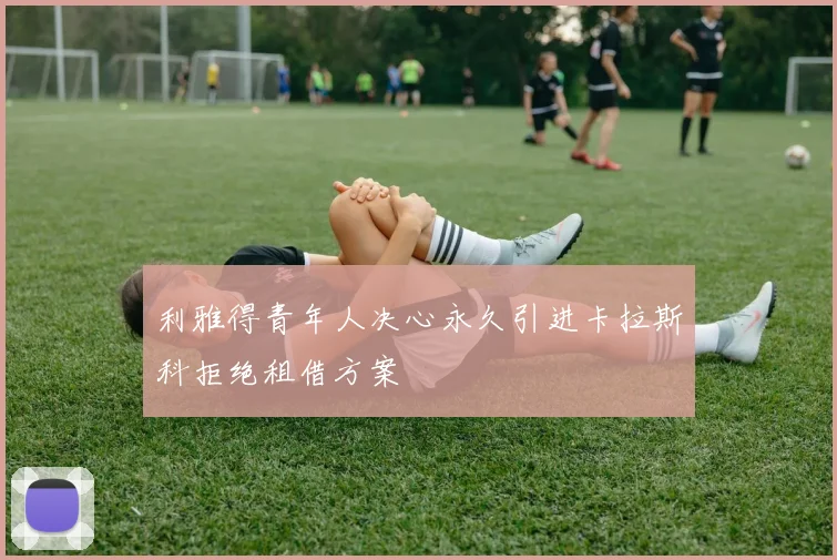 利雅得青年人决心永久引进卡拉斯科拒绝租借方案