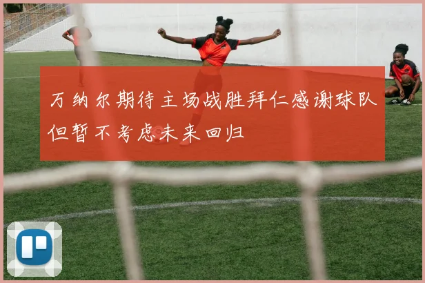 万纳尔期待主场战胜拜仁感谢球队但暂不考虑未来回归