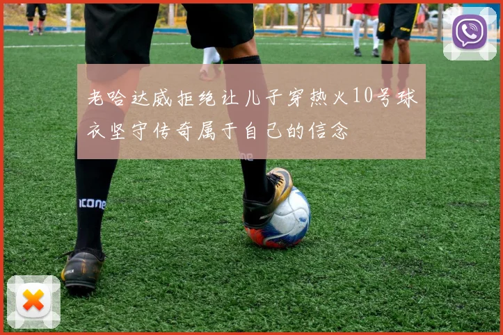 老哈达威拒绝让儿子穿热火10号球衣坚守传奇属于自己的信念