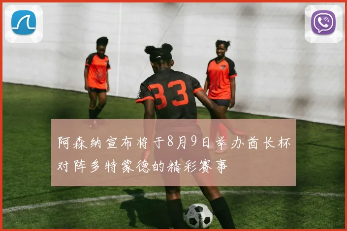 阿森纳宣布将于8月9日举办酋长杯对阵多特蒙德的精彩赛事