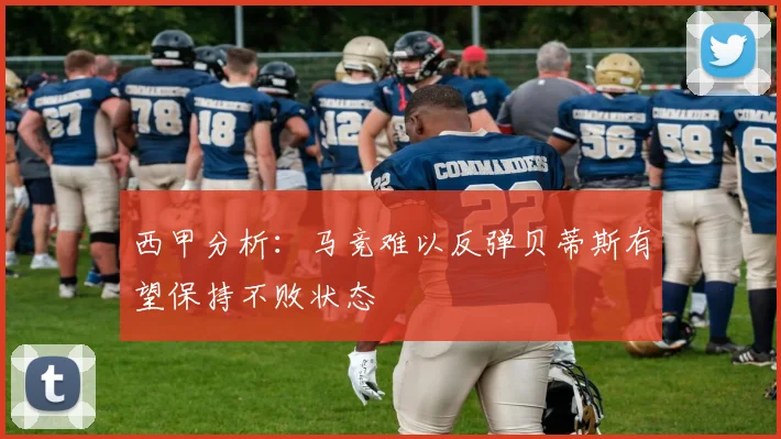 西甲分析：马竞难以反弹贝蒂斯有望保持不败状态