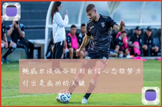 鲍威尔谈低谷时刻自信心态称努力付出是成功的关键