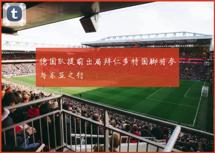 德国队提前出局拜仁多特国脚将参与东亚之行