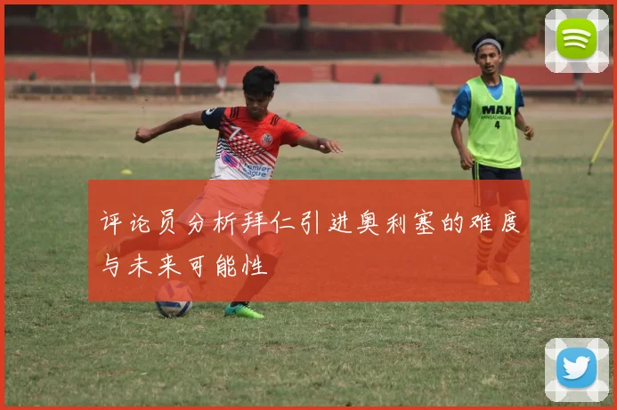 评论员分析拜仁引进奥利塞的难度与未来可能性