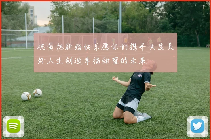 祝黄旭新婚快乐愿你们携手共度美好人生创造幸福甜蜜的未来
