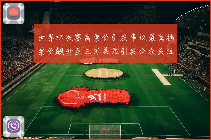 世界杯决赛高票价引发争议最高档票价飙升至三万美元引发公众关注