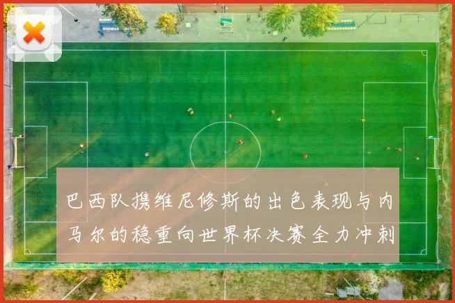 巴西队携维尼修斯的出色表现与内马尔的稳重向世界杯决赛全力冲刺