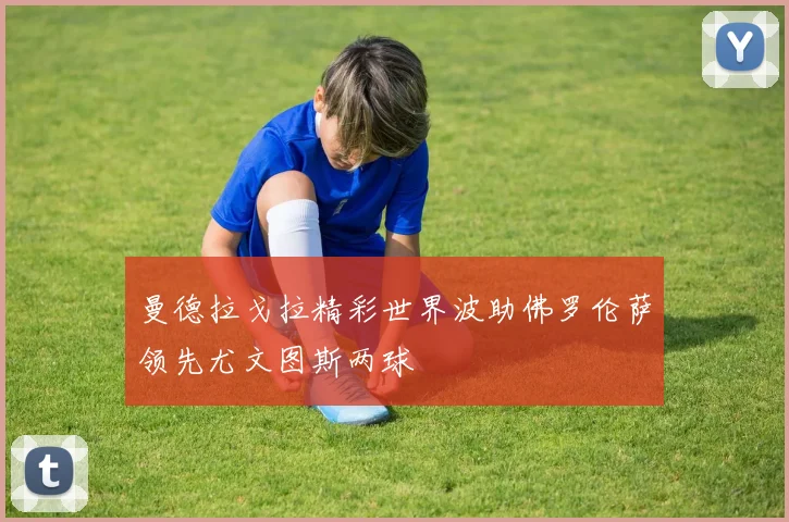 曼德拉戈拉精彩世界波助佛罗伦萨领先尤文图斯两球