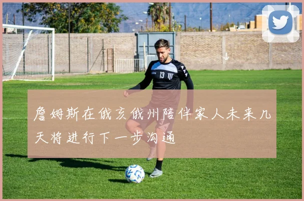 詹姆斯在俄亥俄州陪伴家人未来几天将进行下一步沟通