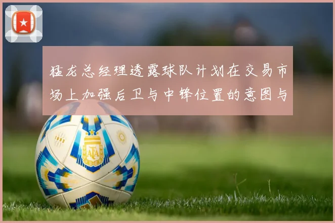 猛龙总经理透露球队计划在交易市场上加强后卫与中锋位置的意图与目标