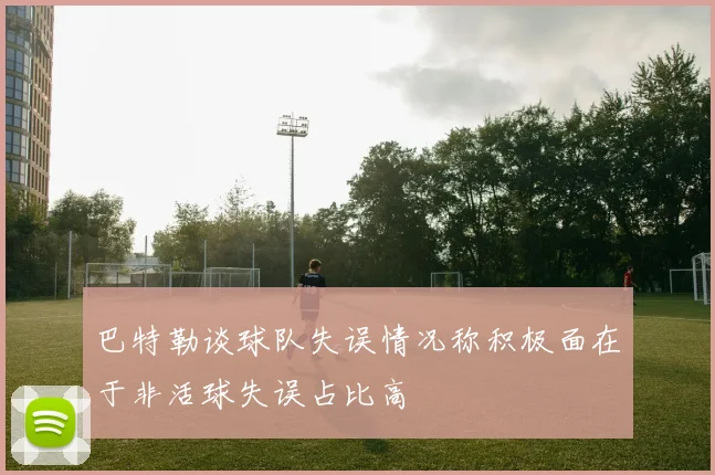 巴特勒谈球队失误情况称积极面在于非活球失误占比高