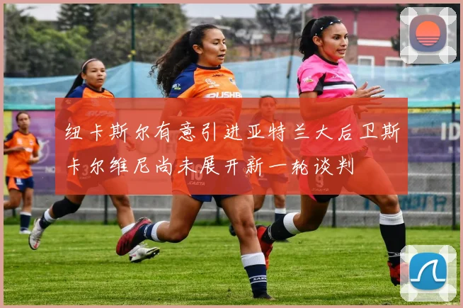 纽卡斯尔有意引进亚特兰大后卫斯卡尔维尼尚未展开新一轮谈判