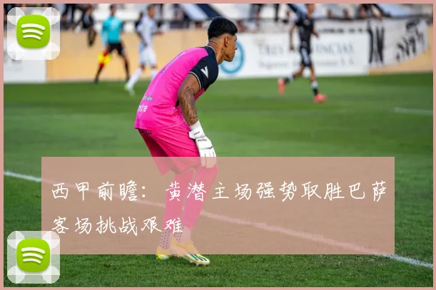 西甲前瞻：黄潜主场强势取胜巴萨客场挑战艰难