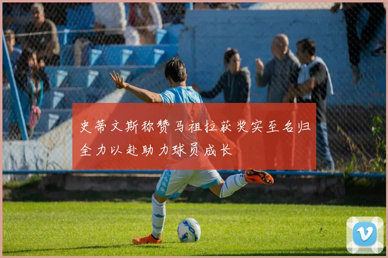 史蒂文斯称赞马祖拉获奖实至名归全力以赴助力球员成长