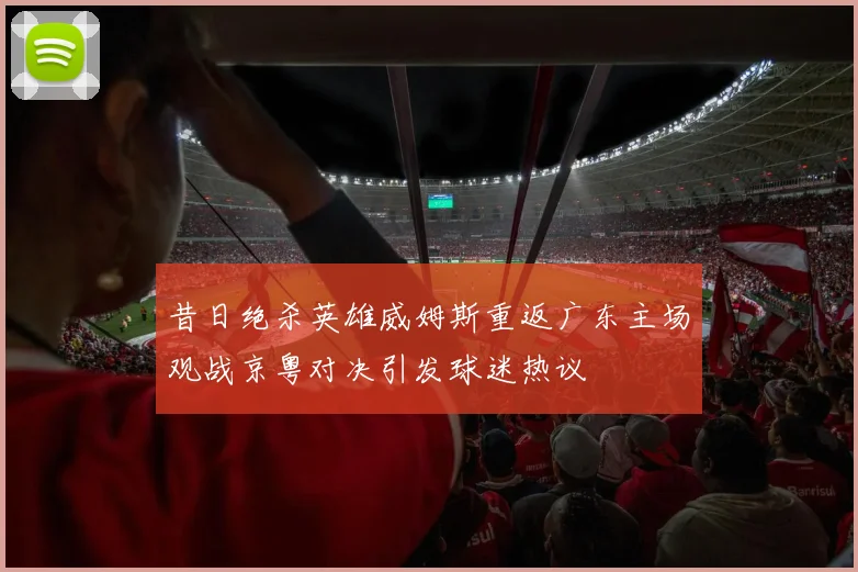 昔日绝杀英雄威姆斯重返广东主场观战京粤对决引发球迷热议