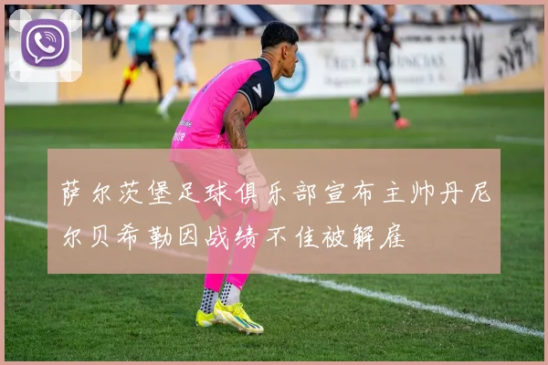 萨尔茨堡足球俱乐部宣布主帅丹尼尔贝希勒因战绩不佳被解雇