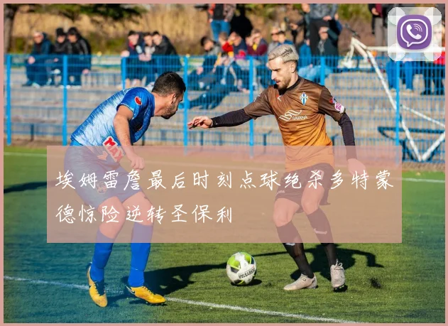 埃姆雷詹最后时刻点球绝杀多特蒙德惊险逆转圣保利